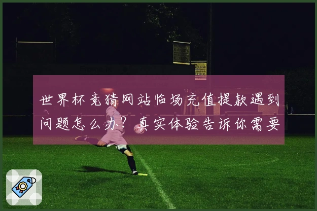 世界杯竞猜网站临场充值提款遇到问题怎么办？真实体验告诉你需要注意的细节