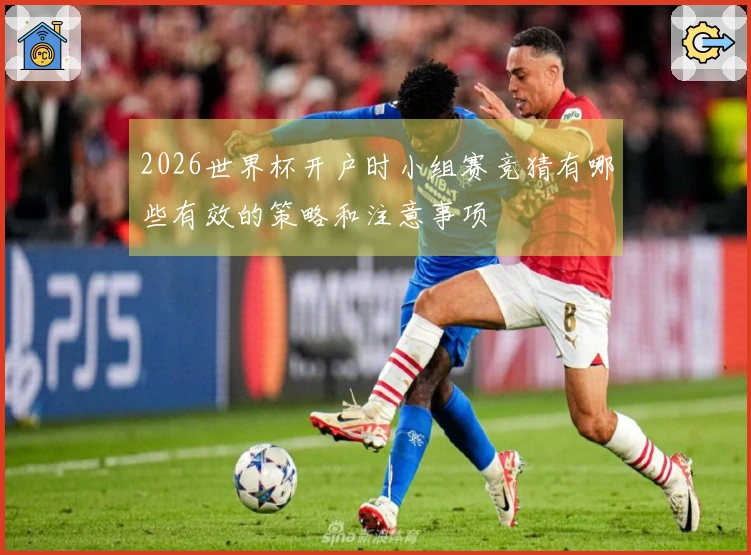 2026世界杯开户时小组赛竞猜有哪些有效的策略和注意事项