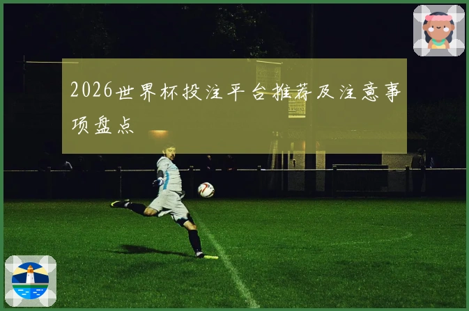 2026世界杯投注平台推荐及注意事项盘点