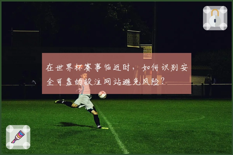 在世界杯赛事临近时,如何识别安全可靠的投注网站避免风险?
