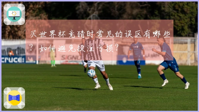 买世界杯竞猜时常见的误区有哪些？如何避免投注亏损？