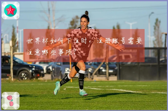 世界杯如何下注时，注册账号需要注意哪些事项？