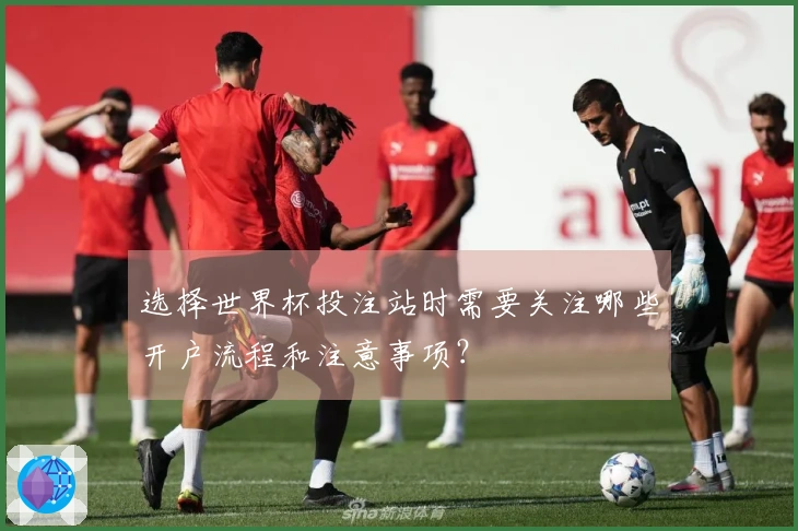 选择世界杯投注站时需要关注哪些开户流程和注意事项？