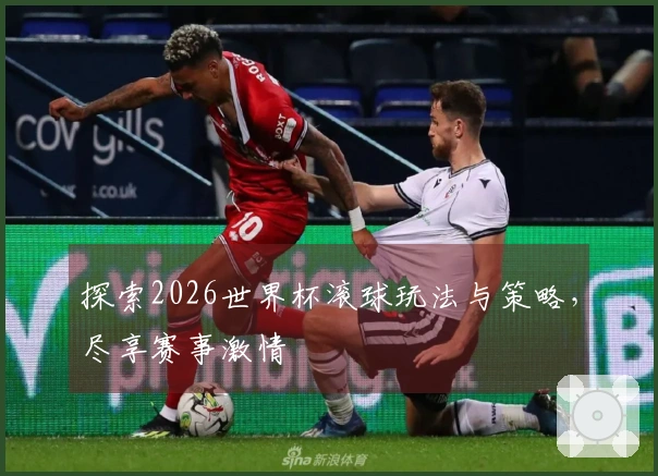 探索2026世界杯滚球玩法与策略，尽享赛事激情