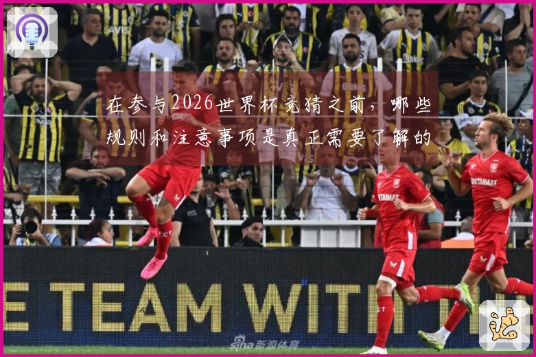 在参与2026世界杯竞猜之前,哪些规则和注意事项是真正需要了解的?