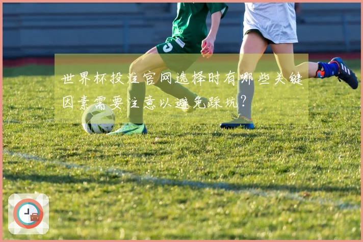 世界杯投注官网选择时有哪些关键因素需要注意以避免踩坑？