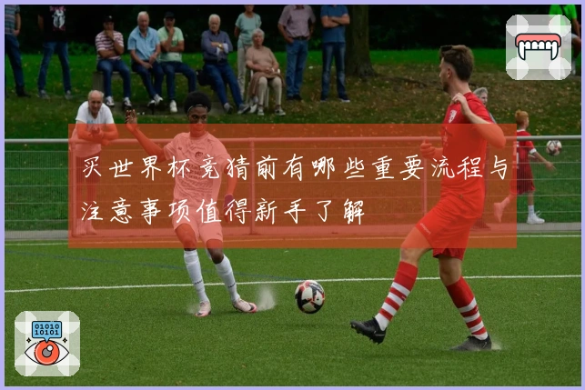 买世界杯竞猜前有哪些重要流程与注意事项值得新手了解