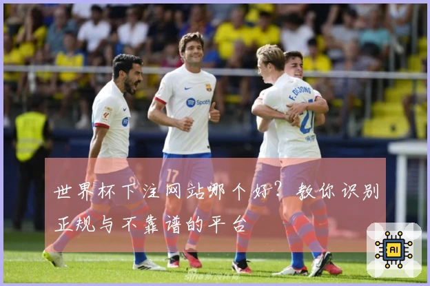 世界杯下注网站哪个好？教你识别正规与不靠谱的平台