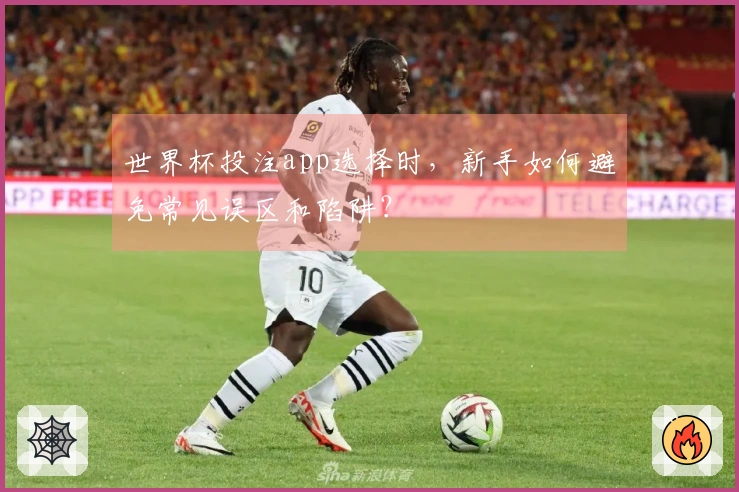 世界杯投注app选择时,新手如何避免常见误区和陷阱?