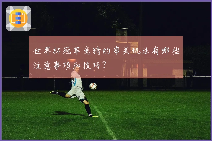 世界杯冠军竞猜的串关玩法有哪些注意事项和技巧？