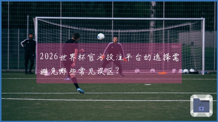 2026世界杯官方投注平台的选择需避免哪些常见误区？