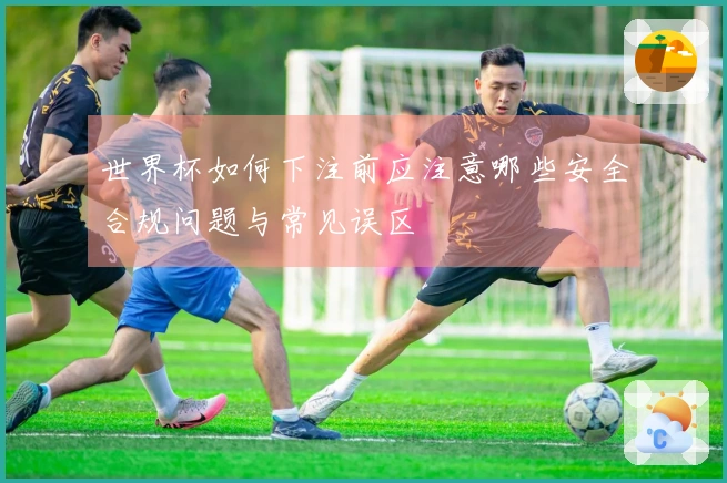 世界杯如何下注前应注意哪些安全合规问题与常见误区
